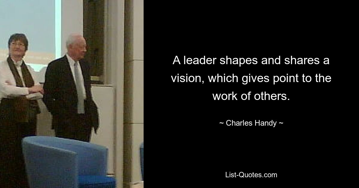 A leader shapes and shares a vision, which gives point to the work of others. — © Charles Handy