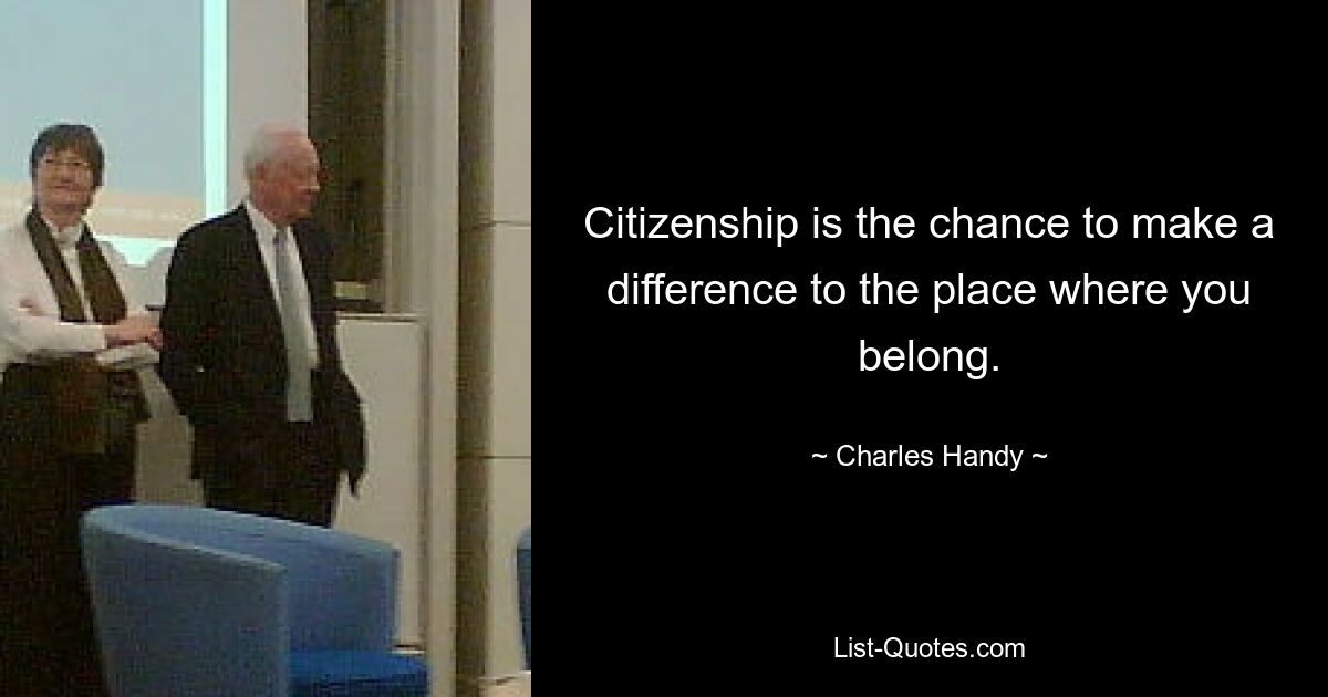 Citizenship is the chance to make a difference to the place where you belong. — © Charles Handy