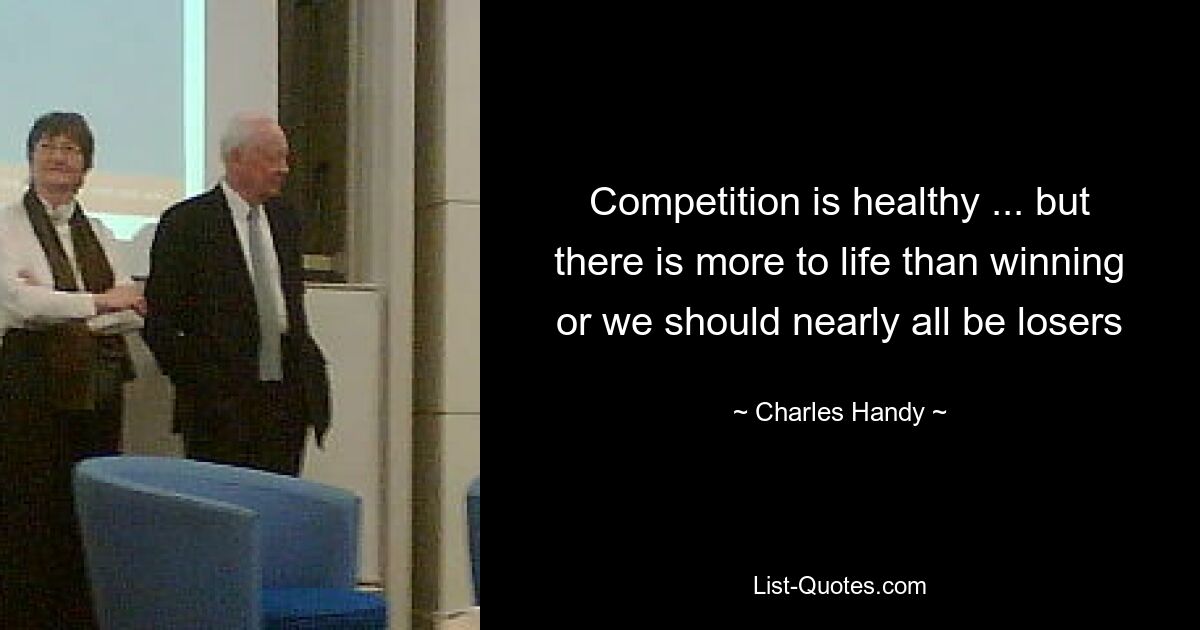 Competition is healthy ... but there is more to life than winning or we should nearly all be losers — © Charles Handy