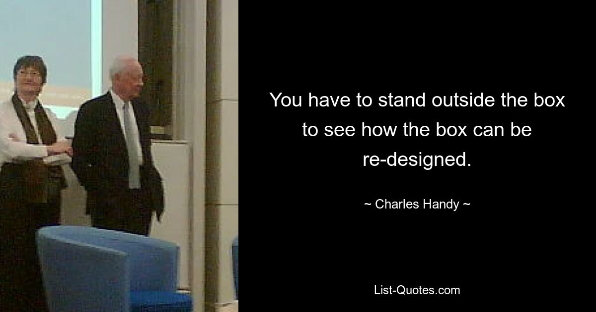 You have to stand outside the box to see how the box can be re-designed. — © Charles Handy