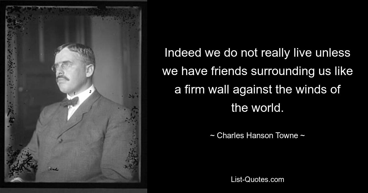 Indeed we do not really live unless we have friends surrounding us like a firm wall against the winds of the world. — © Charles Hanson Towne