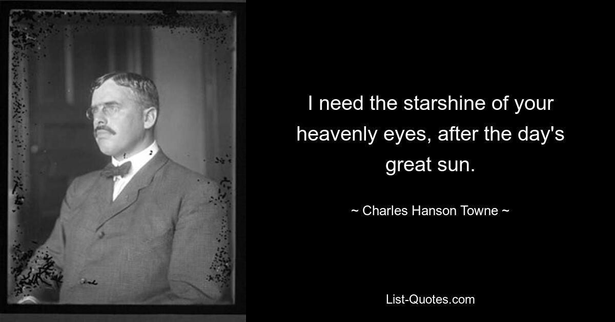 I need the starshine of your heavenly eyes, after the day's great sun. — © Charles Hanson Towne