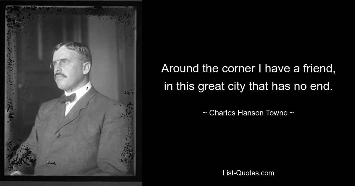 Around the corner I have a friend, in this great city that has no end. — © Charles Hanson Towne