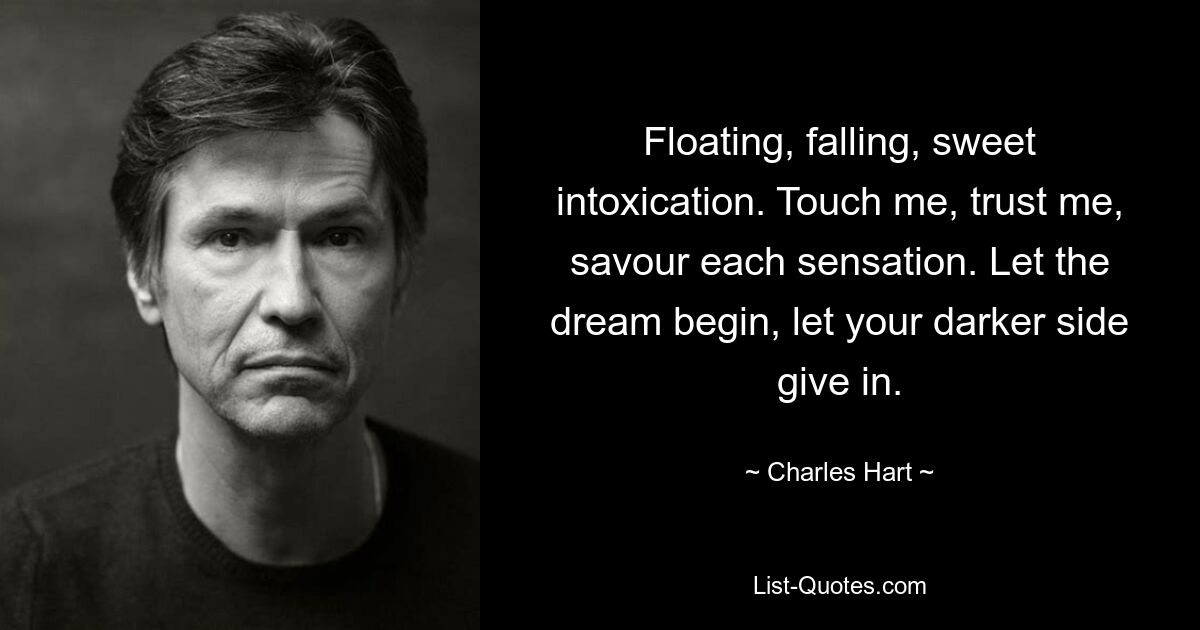 Floating, falling, sweet intoxication. Touch me, trust me, savour each sensation. Let the dream begin, let your darker side give in. — © Charles Hart