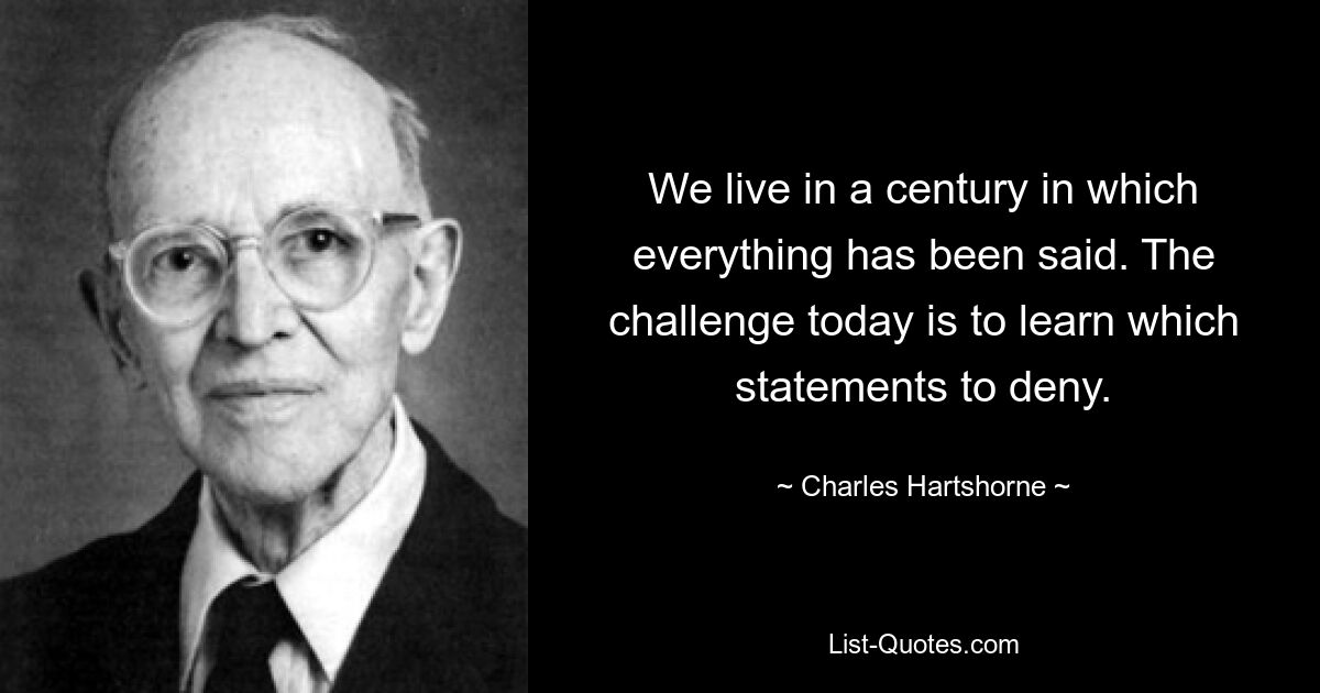 We live in a century in which everything has been said. The challenge today is to learn which statements to deny. — © Charles Hartshorne