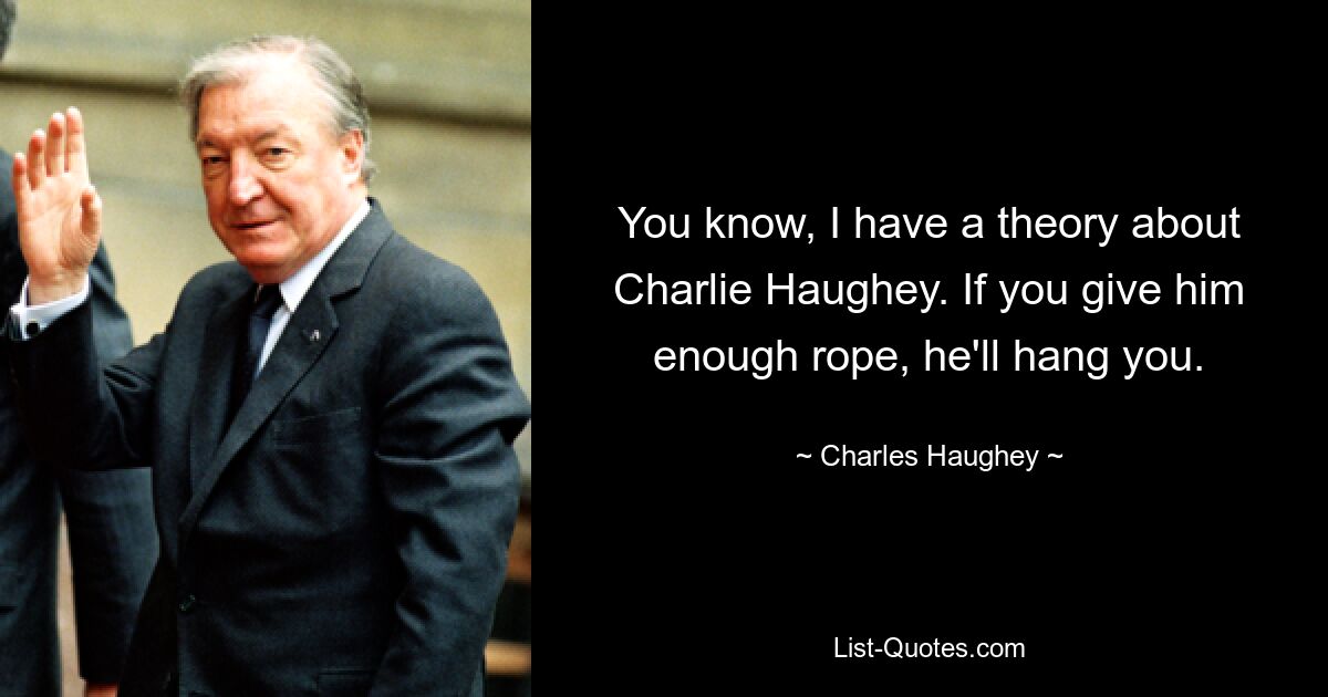 You know, I have a theory about Charlie Haughey. If you give him enough rope, he'll hang you. — © Charles Haughey