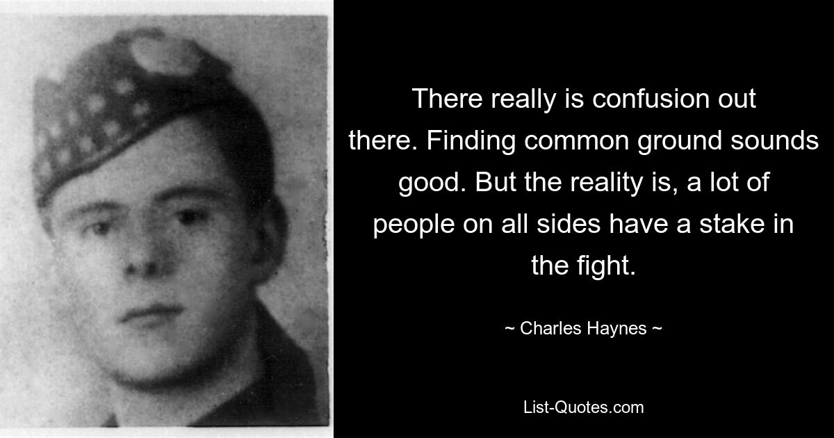 There really is confusion out there. Finding common ground sounds good. But the reality is, a lot of people on all sides have a stake in the fight. — © Charles Haynes