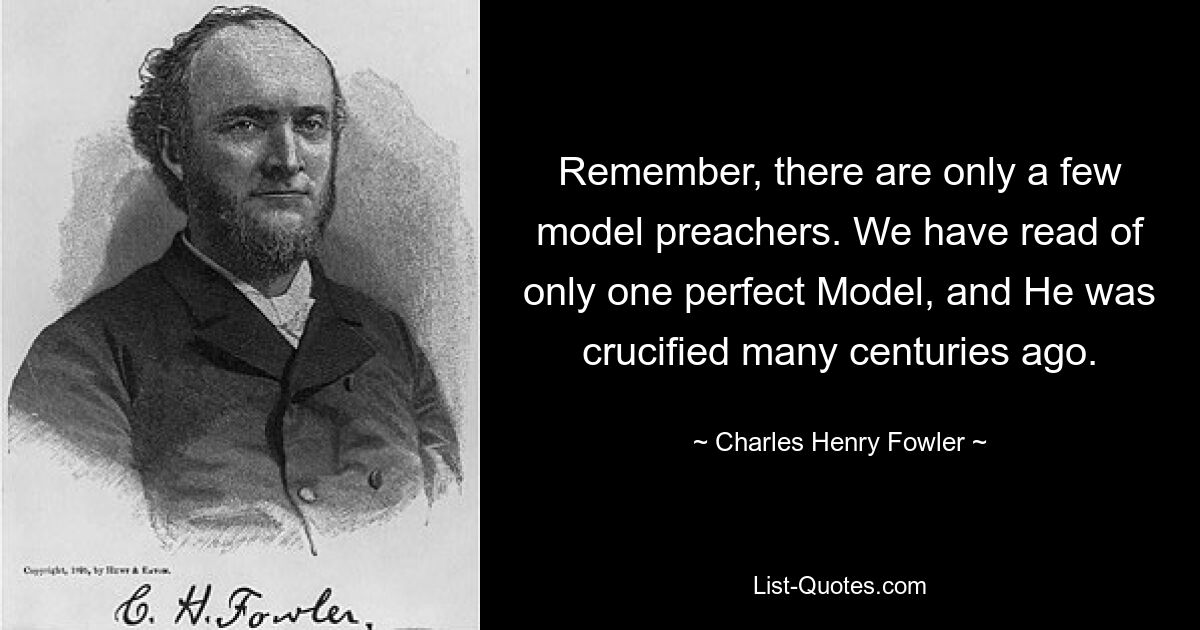 Remember, there are only a few model preachers. We have read of only one perfect Model, and He was crucified many centuries ago. — © Charles Henry Fowler