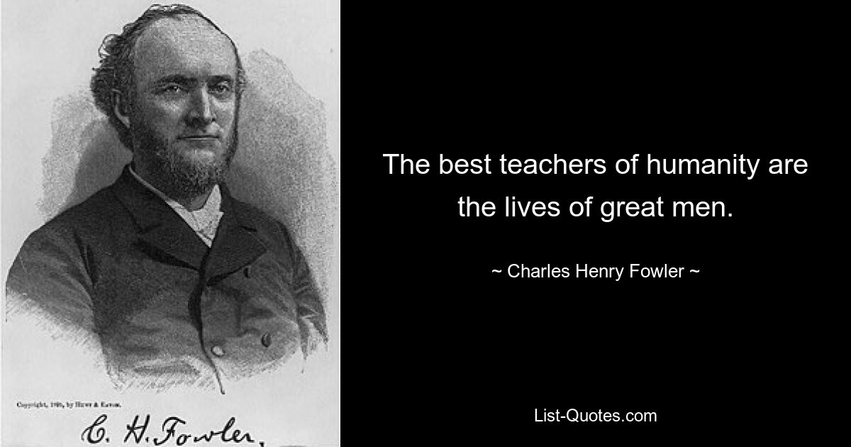 The best teachers of humanity are the lives of great men. — © Charles Henry Fowler