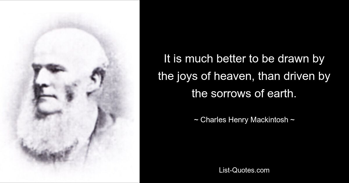 It is much better to be drawn by the joys of heaven, than driven by the sorrows of earth. — © Charles Henry Mackintosh