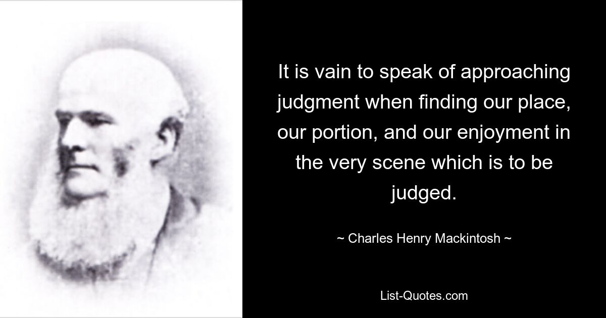 It is vain to speak of approaching judgment when finding our place, our portion, and our enjoyment in the very scene which is to be judged. — © Charles Henry Mackintosh