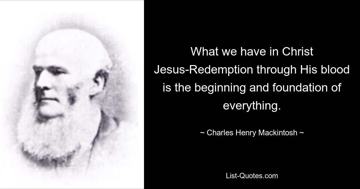 What we have in Christ Jesus-Redemption through His blood is the beginning and foundation of everything. — © Charles Henry Mackintosh