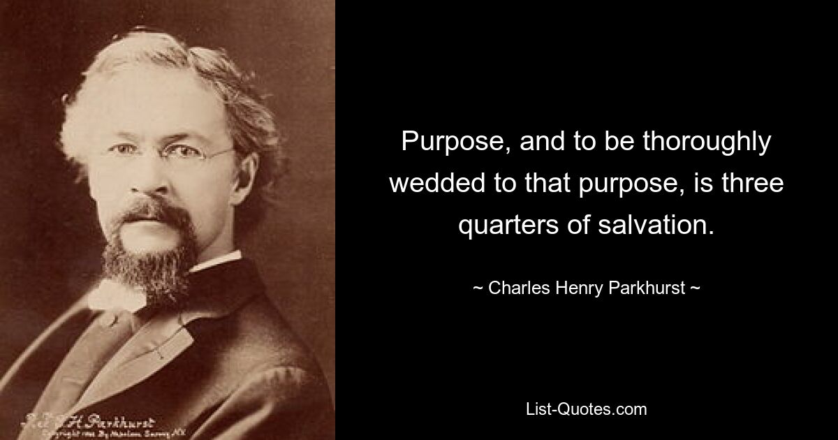 Purpose, and to be thoroughly wedded to that purpose, is three quarters of salvation. — © Charles Henry Parkhurst