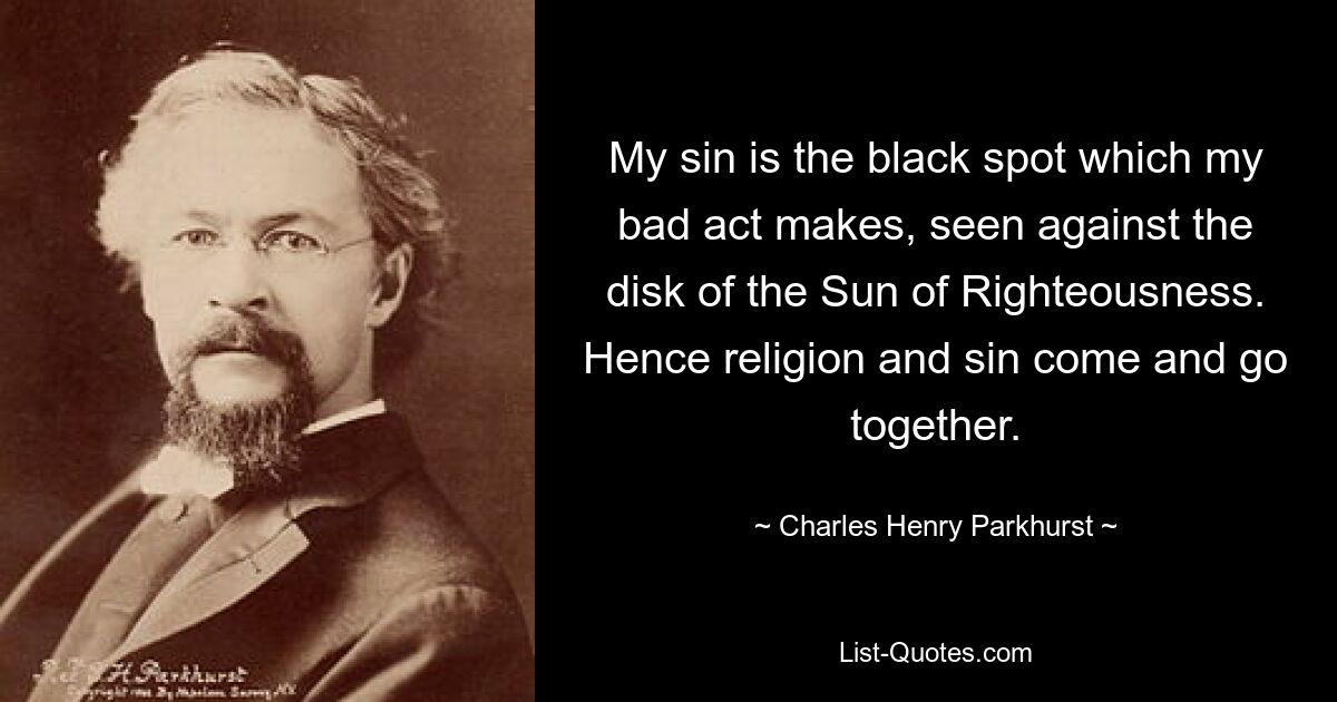 My sin is the black spot which my bad act makes, seen against the disk of the Sun of Righteousness. Hence religion and sin come and go together. — © Charles Henry Parkhurst