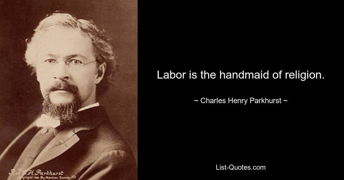 Labor is the handmaid of religion. — © Charles Henry Parkhurst