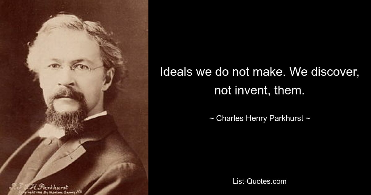 Ideals we do not make. We discover, not invent, them. — © Charles Henry Parkhurst