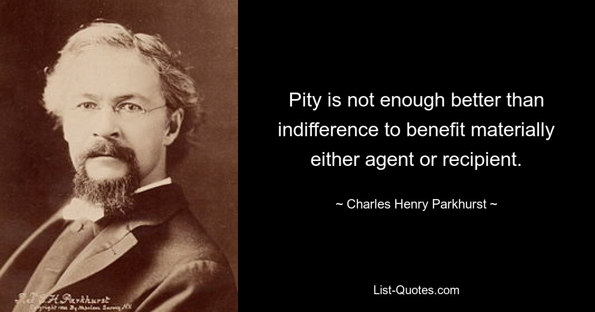 Pity is not enough better than indifference to benefit materially either agent or recipient. — © Charles Henry Parkhurst