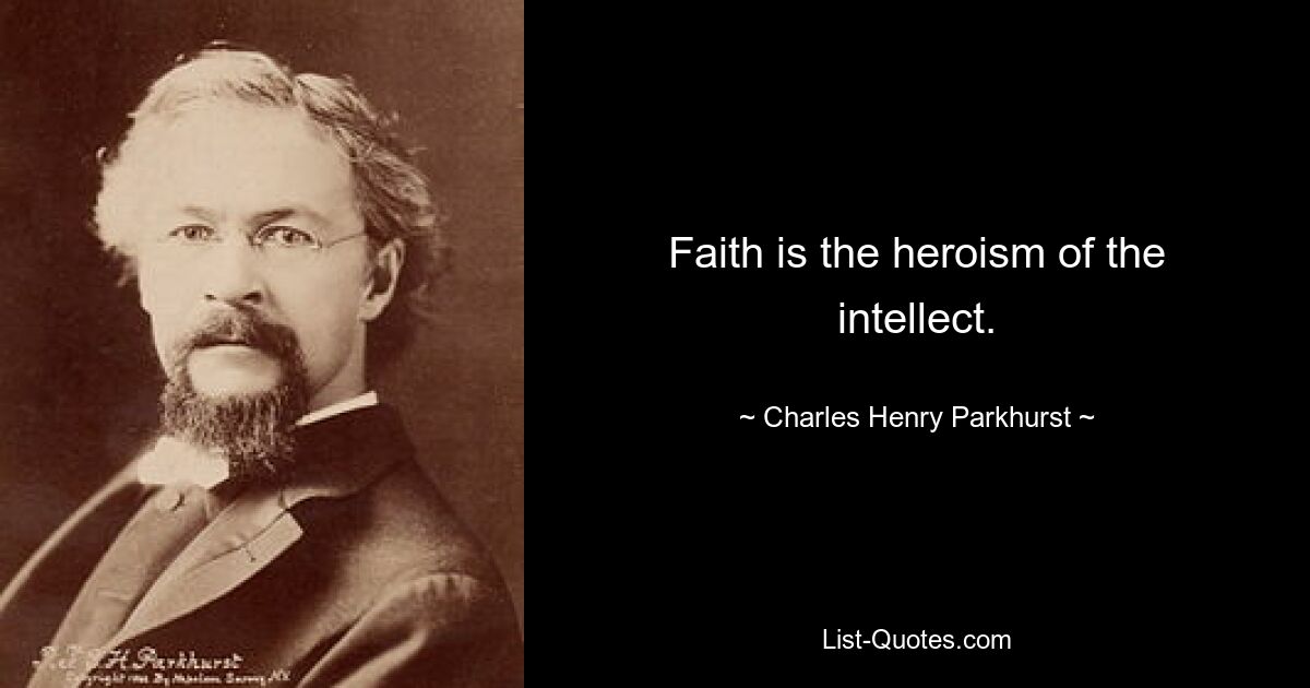 Faith is the heroism of the intellect. — © Charles Henry Parkhurst