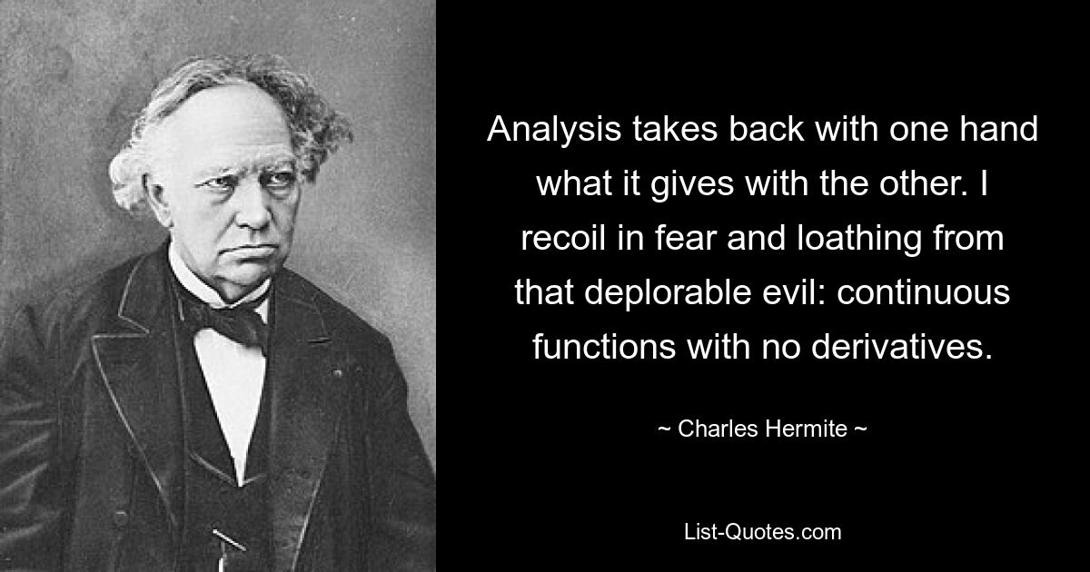 Analysis takes back with one hand what it gives with the other. I recoil in fear and loathing from that deplorable evil: continuous functions with no derivatives. — © Charles Hermite