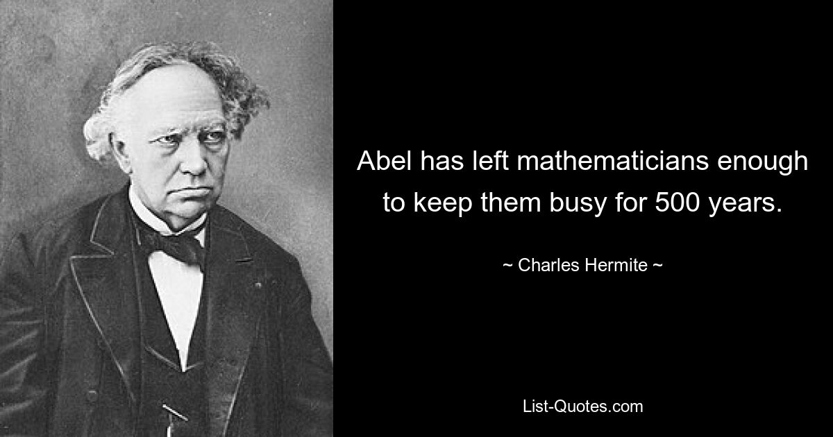 Abel has left mathematicians enough to keep them busy for 500 years. — © Charles Hermite