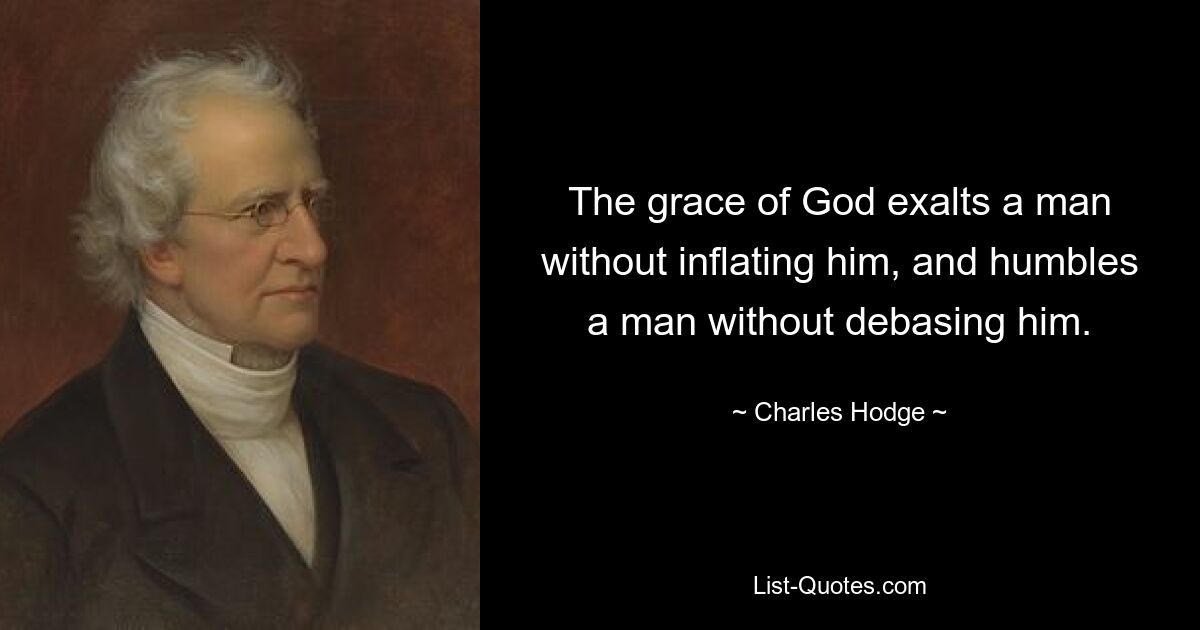 The grace of God exalts a man without inflating him, and humbles a man without debasing him. — © Charles Hodge