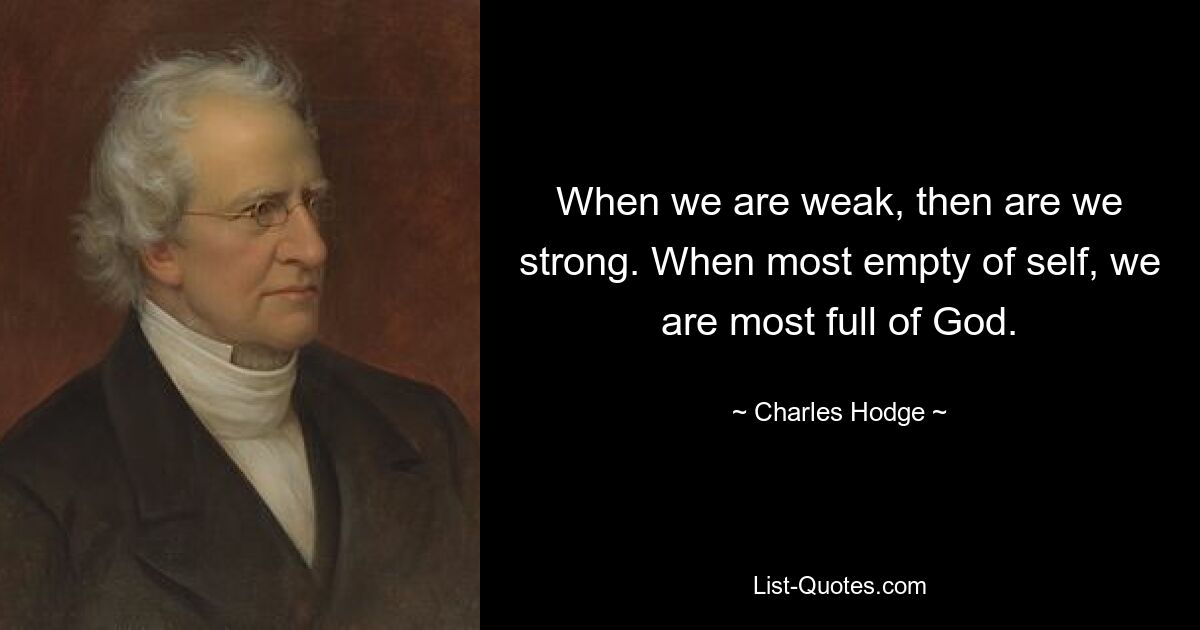 When we are weak, then are we strong. When most empty of self, we are most full of God. — © Charles Hodge