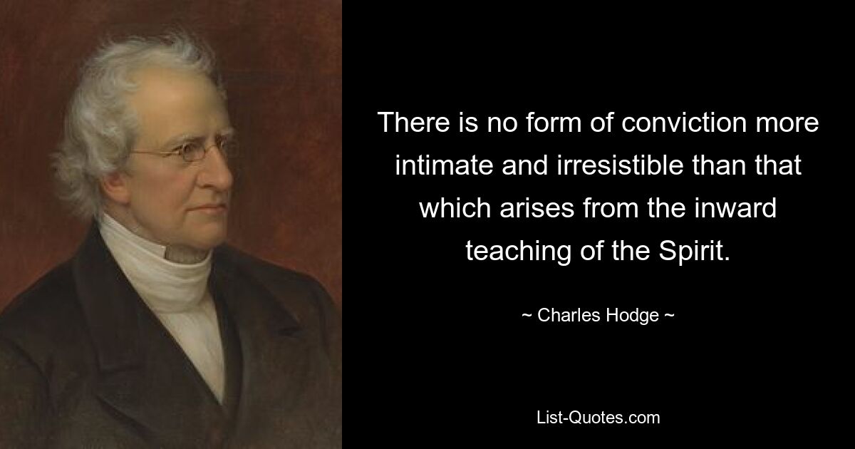 There is no form of conviction more intimate and irresistible than that which arises from the inward teaching of the Spirit. — © Charles Hodge