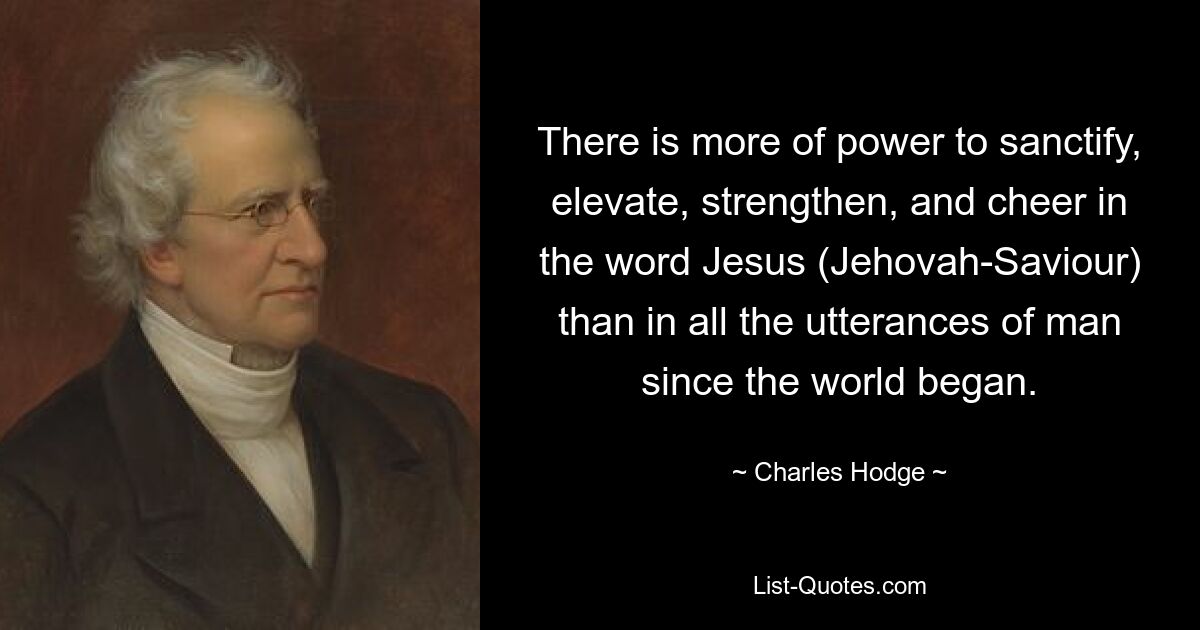 There is more of power to sanctify, elevate, strengthen, and cheer in the word Jesus (Jehovah-Saviour) than in all the utterances of man since the world began. — © Charles Hodge