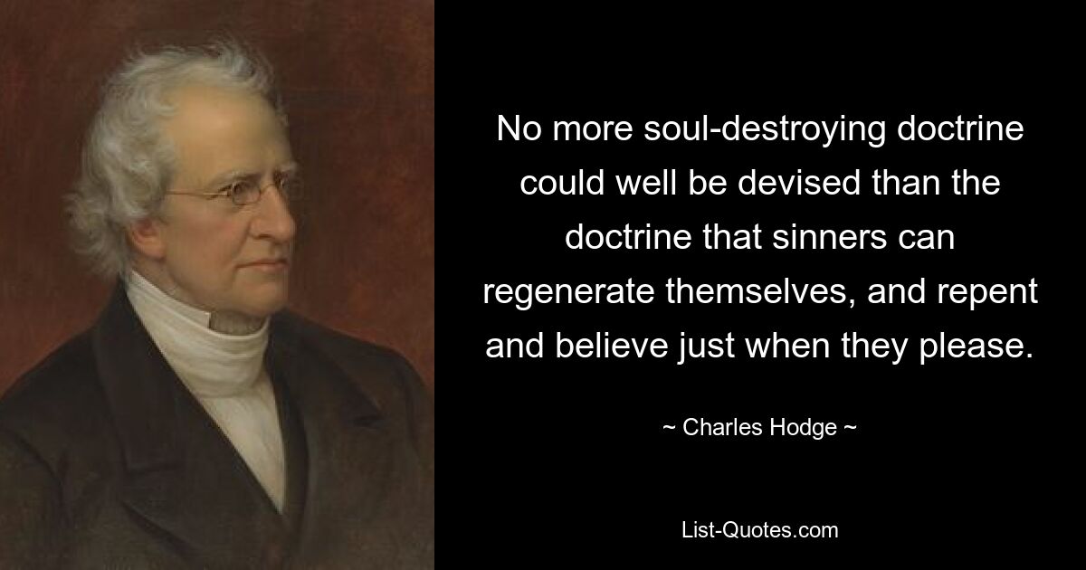 No more soul-destroying doctrine could well be devised than the doctrine that sinners can regenerate themselves, and repent and believe just when they please. — © Charles Hodge