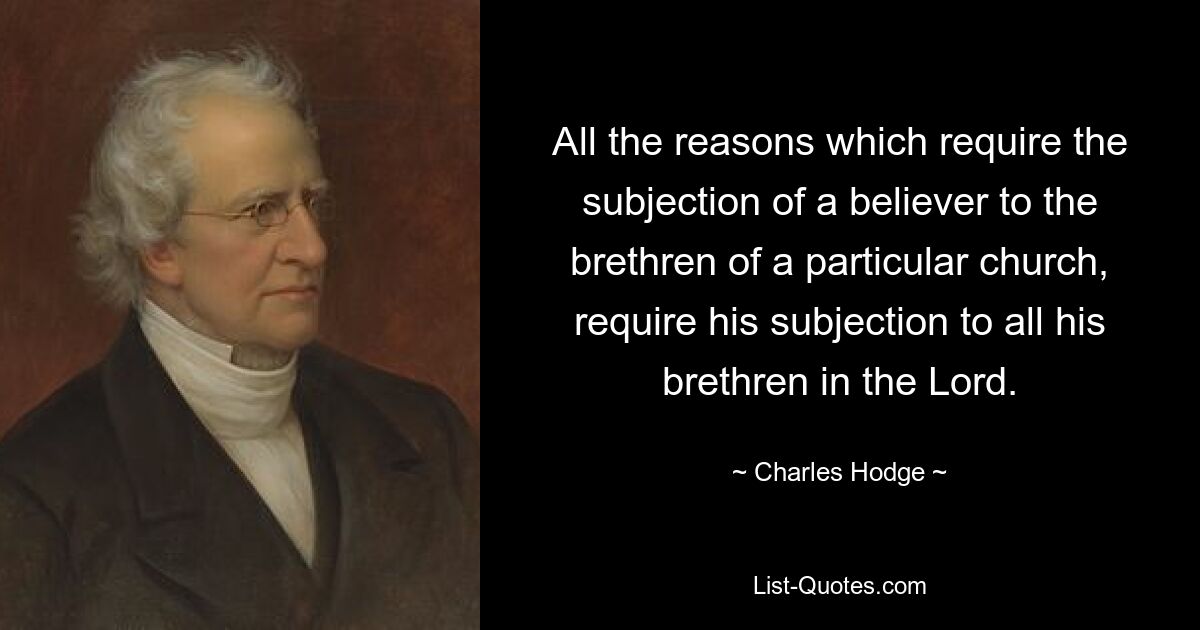 All the reasons which require the subjection of a believer to the brethren of a particular church, require his subjection to all his brethren in the Lord. — © Charles Hodge