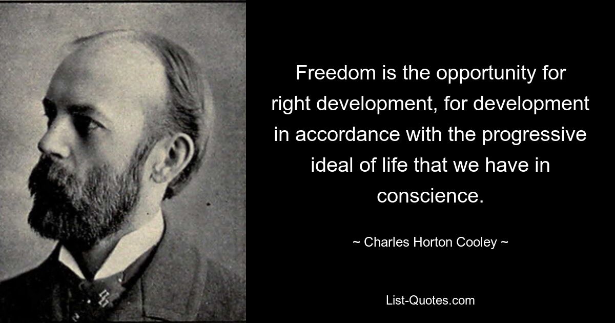 Freedom is the opportunity for right development, for development in accordance with the progressive ideal of life that we have in conscience. — © Charles Horton Cooley