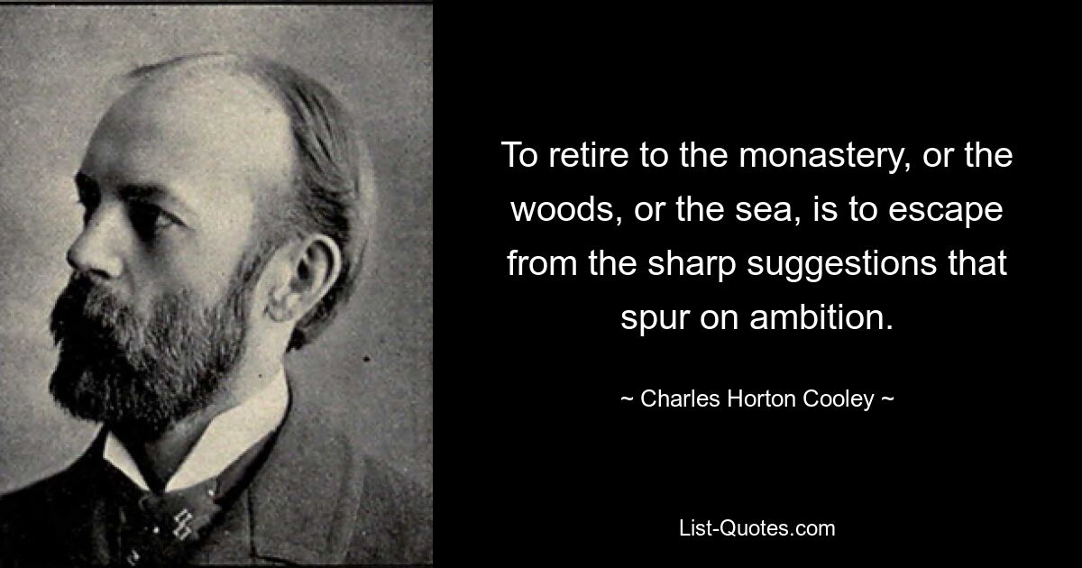 To retire to the monastery, or the woods, or the sea, is to escape from the sharp suggestions that spur on ambition. — © Charles Horton Cooley