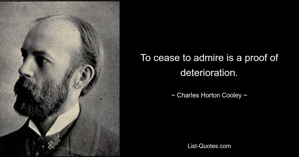 To cease to admire is a proof of deterioration. — © Charles Horton Cooley