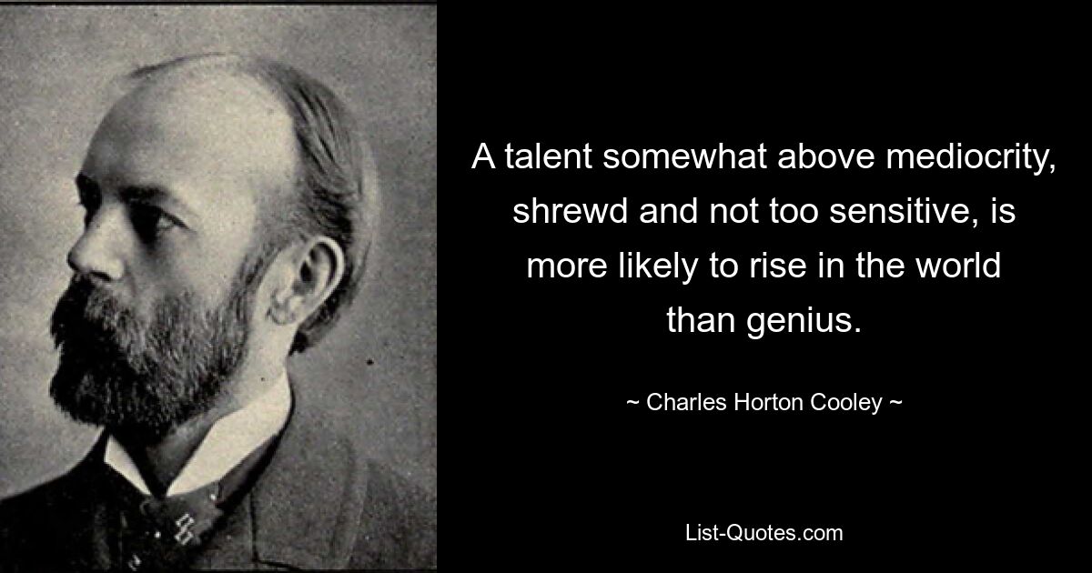 A talent somewhat above mediocrity, shrewd and not too sensitive, is more likely to rise in the world than genius. — © Charles Horton Cooley