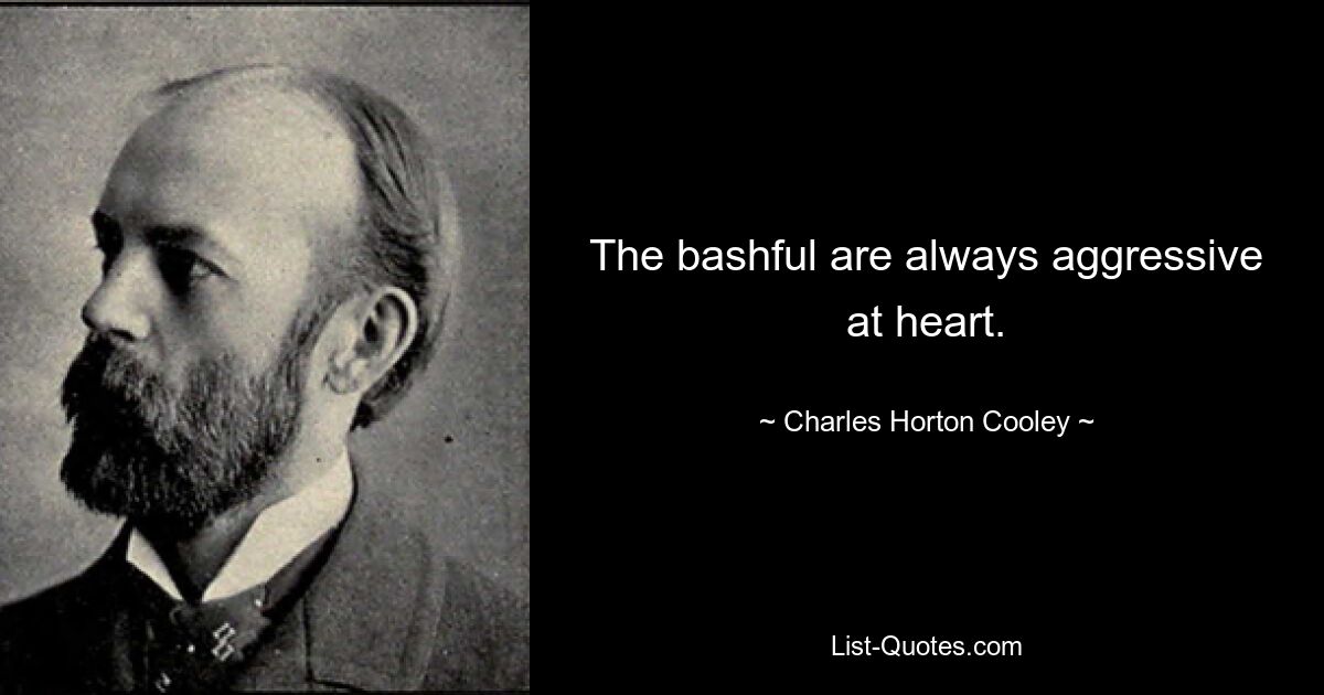 The bashful are always aggressive at heart. — © Charles Horton Cooley