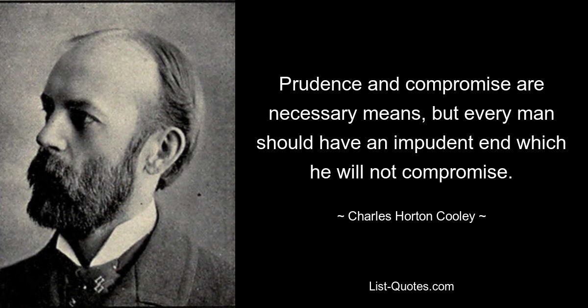 Prudence and compromise are necessary means, but every man should have an impudent end which he will not compromise. — © Charles Horton Cooley