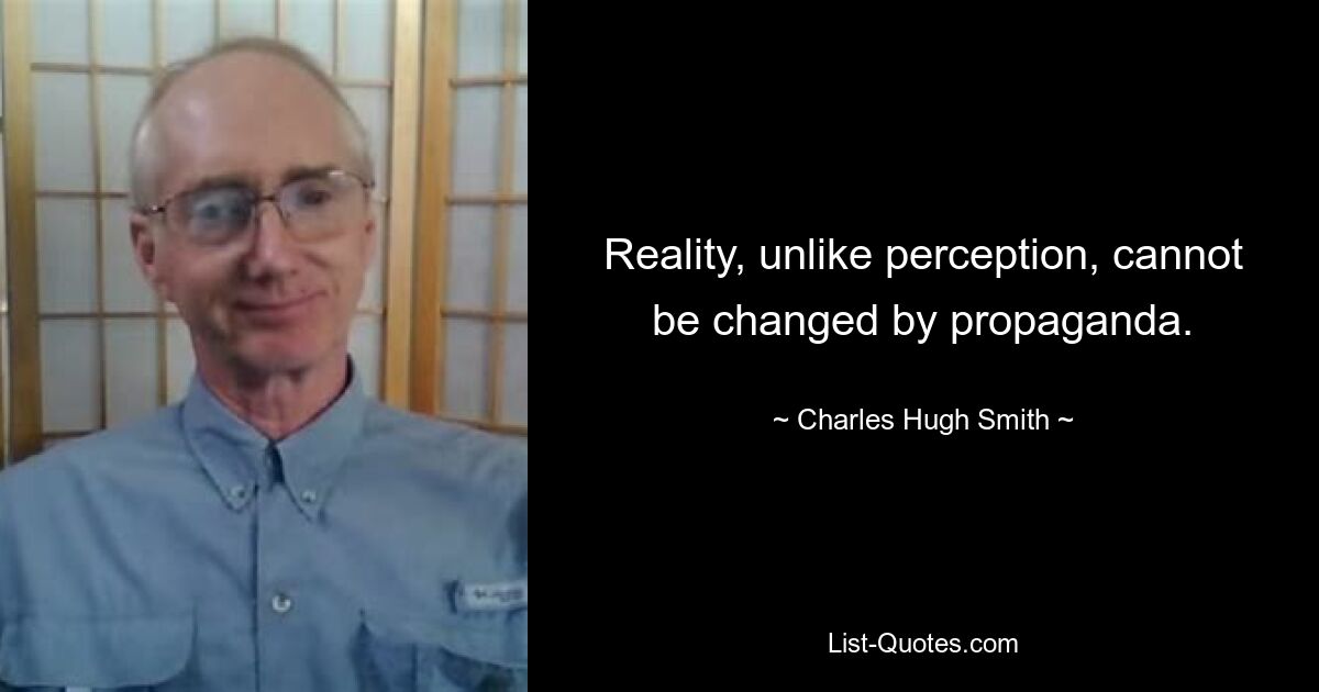 Reality, unlike perception, cannot be changed by propaganda. — © Charles Hugh Smith