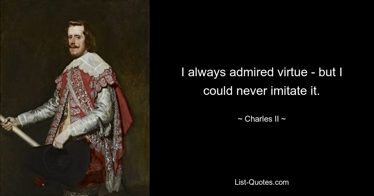 I always admired virtue - but I could never imitate it. — © Charles II