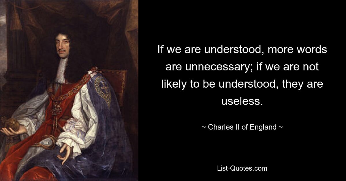 If we are understood, more words are unnecessary; if we are not likely to be understood, they are useless. — © Charles II of England