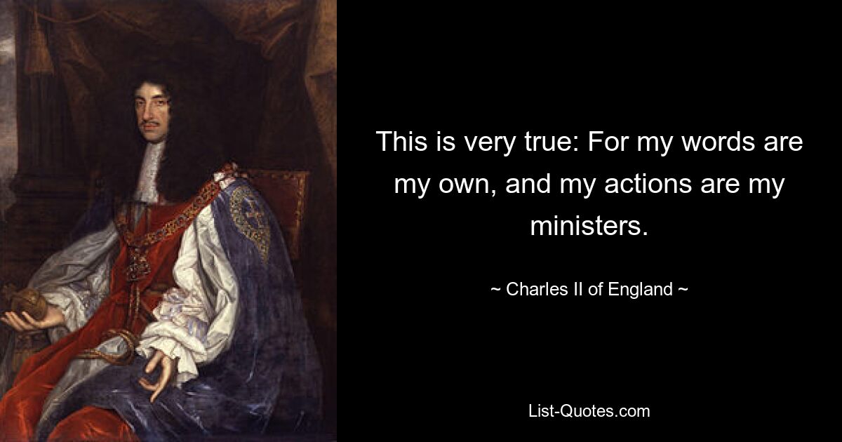 This is very true: For my words are my own, and my actions are my ministers. — © Charles II of England