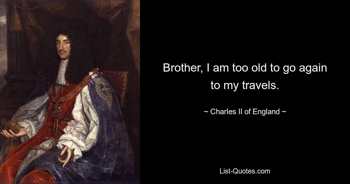 Brother, I am too old to go again to my travels. — © Charles II of England