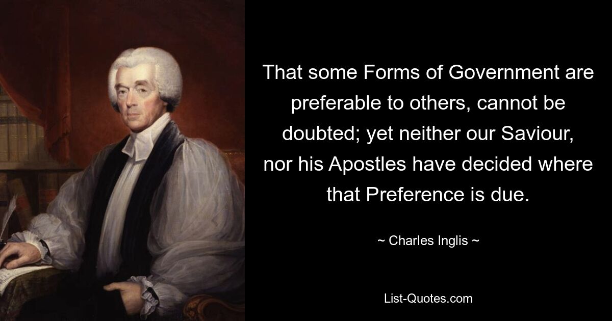 That some Forms of Government are preferable to others, cannot be doubted; yet neither our Saviour, nor his Apostles have decided where that Preference is due. — © Charles Inglis