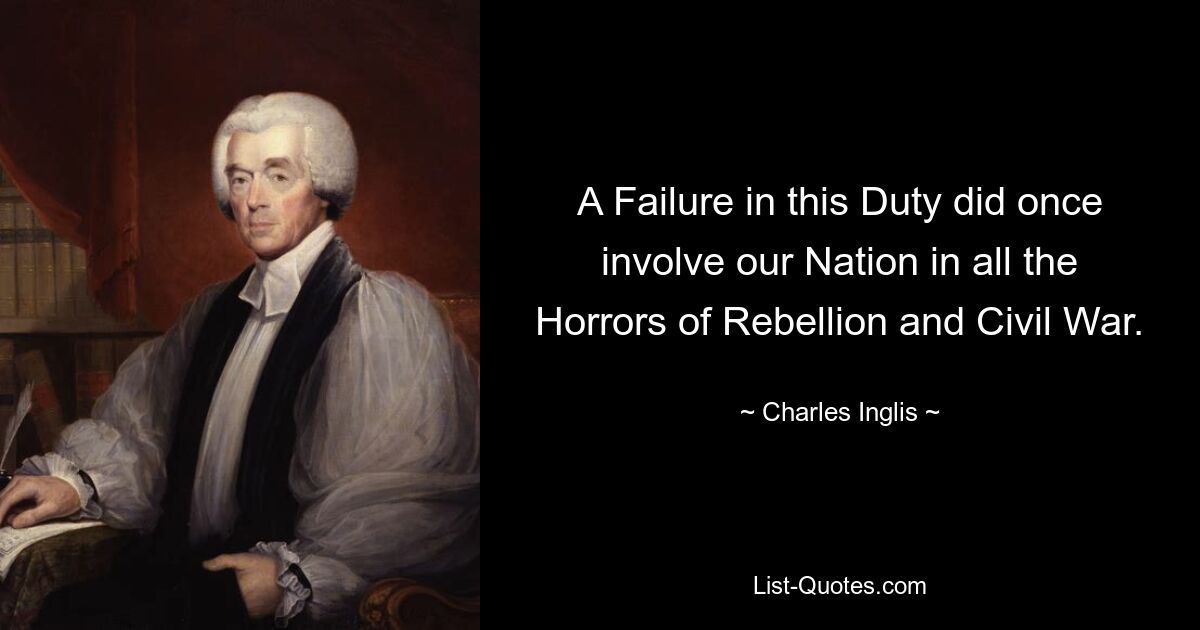 A Failure in this Duty did once involve our Nation in all the Horrors of Rebellion and Civil War. — © Charles Inglis