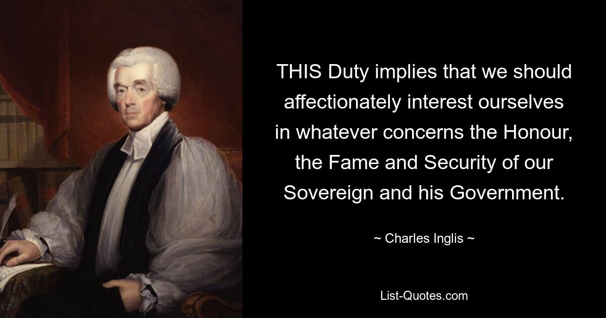 THIS Duty implies that we should affectionately interest ourselves in whatever concerns the Honour, the Fame and Security of our Sovereign and his Government. — © Charles Inglis