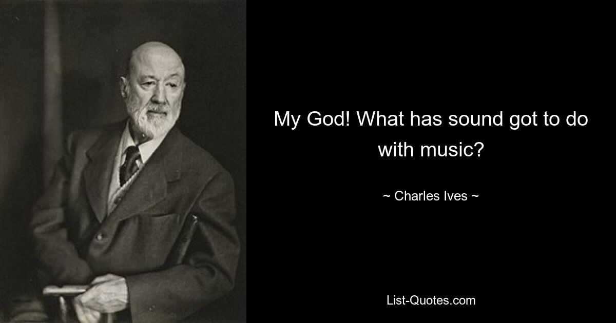 My God! What has sound got to do with music? — © Charles Ives