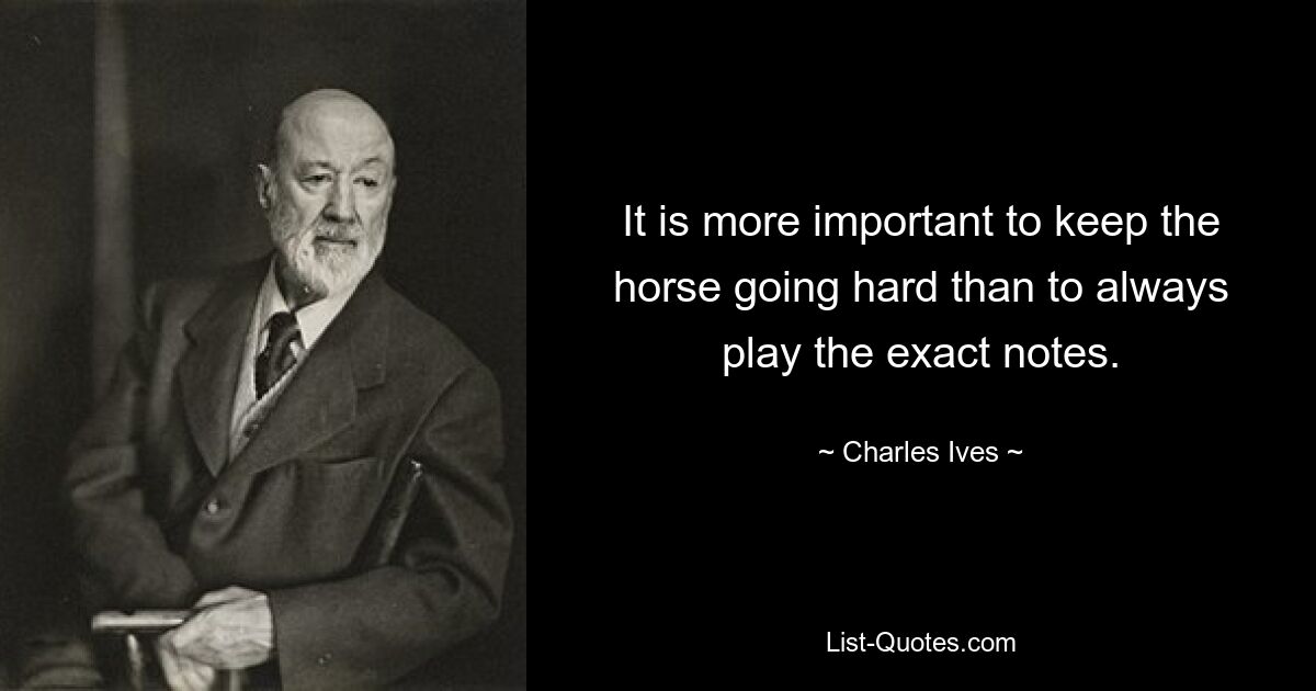 It is more important to keep the horse going hard than to always play the exact notes. — © Charles Ives