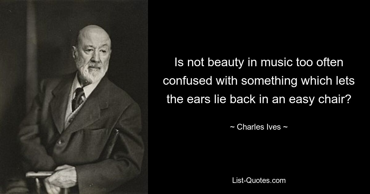 Is not beauty in music too often confused with something which lets the ears lie back in an easy chair? — © Charles Ives