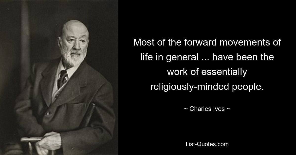 Most of the forward movements of life in general ... have been the work of essentially religiously-minded people. — © Charles Ives