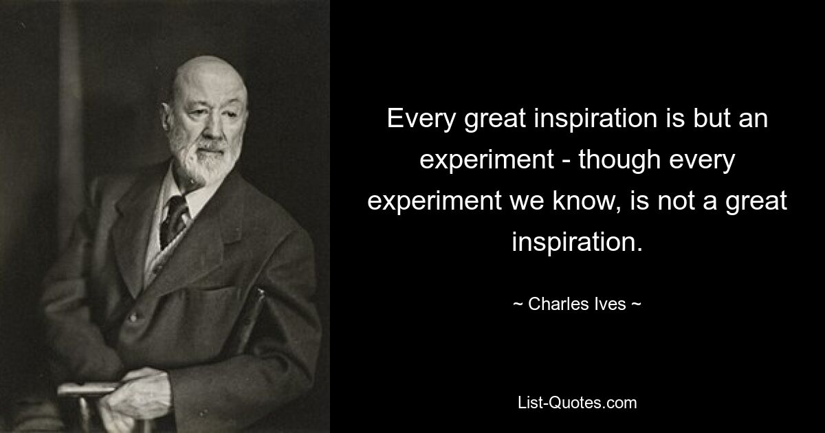 Every great inspiration is but an experiment - though every experiment we know, is not a great inspiration. — © Charles Ives