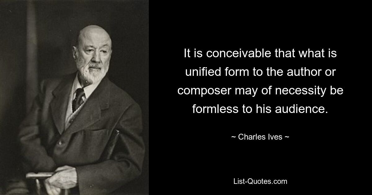 It is conceivable that what is unified form to the author or composer may of necessity be formless to his audience. — © Charles Ives